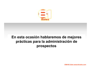 En esta ocasión hablaremos de mejores
  prácticas para la administración de
              prospectos



                            CRM B1 Sales www.b1sales.com
 