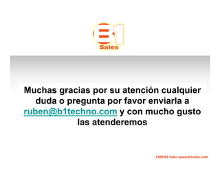 Muchas gracias por su atención cualquier
   duda o pregunta por favor enviarla a
ruben@b1techno.com y con mucho gusto
            las atenderemos


                             CRM B1 Sales www.b1sales.com
 