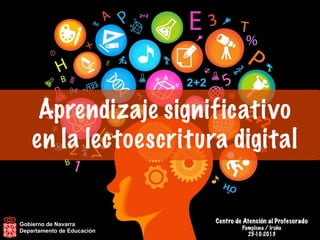 Aprendizaje significativo
en la lectoescritura digital

Gobierno de Navarra
Departamento de Educación

Centro de Atención al Profesorado
Pamplona / Iruña
25-10-2013

 