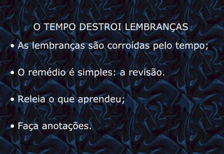 O TEMPO DESTROI LEMBRANÇAS   As lembranças são corroídas pelo tempo; O remédio é simples: a revisão. Releia o que aprendeu; Faça anotações. 12/06/10   09:12 