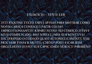 12/06/10   09:12 EXERCÍCIO – TENTE LER 35T3 P3QU3N0 T3XTO 53RV3 4P3N45 P4R4 M05TR4R COMO NO554 C4B3Ç4 CONS3GU3 F4Z3R CO1545 1MPR3551ON4ANT35! R3P4R3 N155O! NO COM3ÇO 35T4V4 M310 COMPL1C4DO, M45 N3ST4 L1NH4 SU4 M3NT3 V41 D3C1FR4NDO O CÓD1GO QU453 4UTOM4T1C4M3NT3, S3M PR3C1S4R P3N54 R MU1TO, C3RTO? POD3 F1C4R B3M ORGULHO5O D155O! SU4 C4P4C1D4D3 M3R3C3! P4R4BÉN5! 