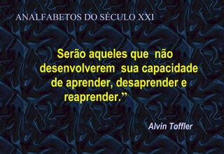 ANALFABETOS DO SÉCULO XXI Serão aqueles que  não desenvolverem  sua capacidade de aprender, desaprender e reaprender. ”   12/06/10   09:12 Alvin Toffler 