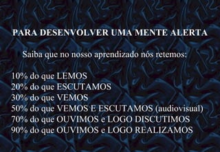 12/06/10   09:12 PARA DESENVOLVER UMA MENTE ALERTA Saiba que no nosso aprendizado nós retemos: 10% do que LEMOS 20% do que ESCUTAMOS 30% do que VEMOS 50% do que VEMOS E ESCUTAMOS (audiovisual) 70% do que OUVIMOS e LOGO DISCUTIMOS 90% do que OUVIMOS e LOGO REALIZAMOS 