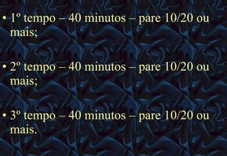 1º tempo – 40 minutos – pare 10/20 ou mais; 2º tempo – 40 minutos – pare 10/20 ou mais; 3º tempo – 40 minutos – pare 10/20 ou mais. 