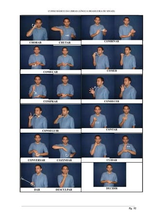 CURSO BÁSICO DA LIBRAS (LÍNGUA BRASILEIRA DE SINAIS) 
___________________________________________________________________________________________ 
________________________________________________________________________________________ 
Pg. 52 
CHORAR CHUTAR 
COMBINAR 
COMEÇAR 
COMER 
COMPRAR 
CONHECER 
CONSEGUIR 
CONTAR 
CONVERSAR COZINHAR 
CUIDAR 
DAR DESCULPAR 
DECIDIR 
 