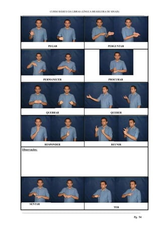 CURSO BÁSICO DA LIBRAS (LÍNGUA BRASILEIRA DE SINAIS) 
___________________________________________________________________________________________ 
________________________________________________________________________________________ 
Pg. 54 
PEGAR 
PERGUNTAR 
PERMANECER 
PROCURAR 
QUEBRAR 
QUERER 
RESPONDER 
REUNIR 
Observações: 
SENTAR 
TER 
 