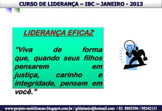 LIDERANÇA EFICAZ

“Viva      de       forma
que, quando seus filhos
pensarem               em
justiça,    carinho     e
integridade, pensem em
você.”
 