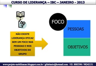 FOCO
                          PESSOAS
   NÃO EXISTE
LIDERANÇA EFICAZ
SEM UM FOCO NAS
 PESSOAS E NOS
                          OBJETIVOS
 OBJETIVOS DO
     GRUPO
 