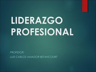 LIDERAZGO
PROFESIONAL
PROFESOR:
LUIS CARLOS AMADOR BETANCOURT

 