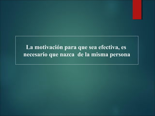 La motivación para que sea efectiva, es
necesario que nazca de la misma persona

 