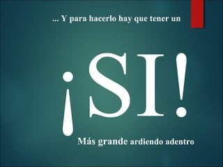 ... Y para hacerlo hay que tener un

¡SI!
Más grande ardiendo adentro

 