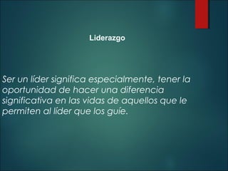 Liderazgo

Ser un líder significa especialmente, tener la
oportunidad de hacer una diferencia
significativa en las vidas de aquellos que le
permiten al líder que los guíe.

 