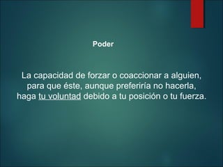 Poder

La capacidad de forzar o coaccionar a alguien,
para que éste, aunque preferiría no hacerla,
haga tu voluntad debido a tu posición o tu fuerza.

 