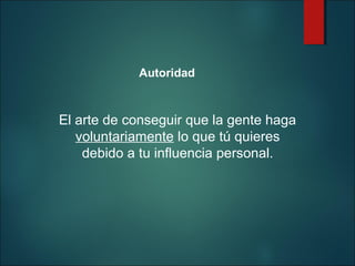 Autoridad

El arte de conseguir que la gente haga
voluntariamente lo que tú quieres
debido a tu influencia personal.

 