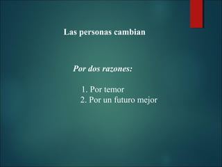 Las personas cambian

Por dos razones:
1. Por temor
2. Por un futuro mejor

 