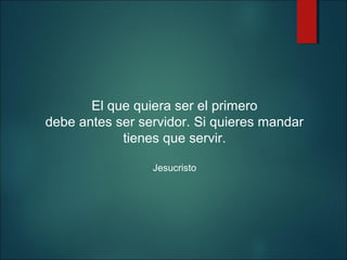 El que quiera ser el primero
debe antes ser servidor. Si quieres mandar
tienes que servir.
Jesucristo

 