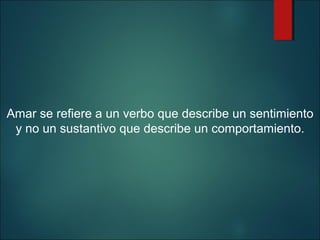 Amar se refiere a un verbo que describe un sentimiento
y no un sustantivo que describe un comportamiento.

 