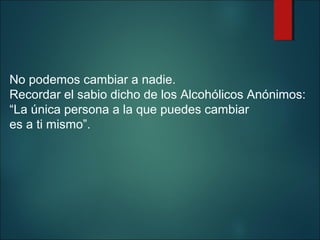 No podemos cambiar a nadie.
Recordar el sabio dicho de los Alcohólicos Anónimos:
“La única persona a la que puedes cambiar
es a ti mismo”.

 