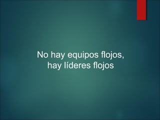No hay equipos flojos,
hay líderes flojos

 
