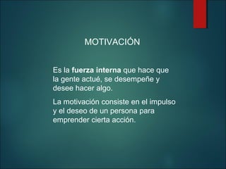                MOTIVACIÓN

Es la fuerza interna que hace que 
la gente actué, se desempeñe y 
desee hacer algo.
La motivación consiste en el impulso 
y el deseo de un persona para 
emprender cierta acción.    

 