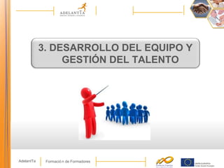 Formació n de FormadoresAdelantTa
3. DESARROLLO DEL EQUIPO Y
GESTIÓN DEL TALENTO
 