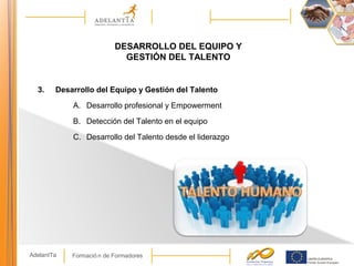 Formació n de FormadoresAdelantTa
DESARROLLO DEL EQUIPO Y
GESTIÓN DEL TALENTO
3. Desarrollo del Equipo y Gestión del Talento
A. Desarrollo profesional y Empowerment
B. Detección del Talento en el equipo
C. Desarrollo del Talento desde el liderazgo
 