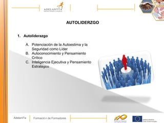 Formació n de FormadoresAdelantTa
AUTOLIDERZGO
1. Autoliderazgo
A. Potenciación de la Autoestima y la
Seguridad como Líder
B. Autoconocimiento y Pensamiento
Crítico
C. Inteligencia Ejecutiva y Pensamiento
Estratégico
 