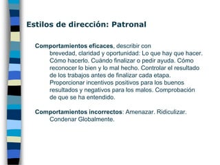 Estilos de dirección En función del tipo de participación que se de a  colaboradores y plantilla se proponen varias modelos. Vamos a trabajar sobre el modelo propuesto por López, que se define en función de la necesidad de orientar el comportamiento hacia las relaciones y/o tareas:1. Patronal		                 2. Paternalista3. Participativo	                 4. Permisivo