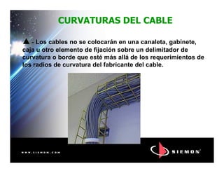 CURVATURAS DEL CABLECURVATURAS DEL CABLE
- Los cables no se colocarán en una canaleta, gabinete,
caja u otro elemento de fijación sobre un delimitador de
curvatura o borde que esté más allá de los requerimientos de
los radios de curvatura del fabricante del cable.
 