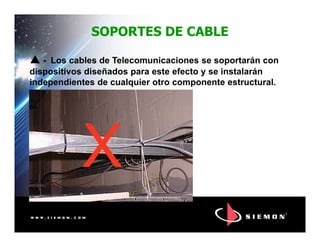 SOPORTES DE CABLE
- Los cables de Telecomunicaciones se soportarán con
dispositivos diseñados para este efecto y se instalarán
independientes de cualquier otro componente estructural.
XX
 