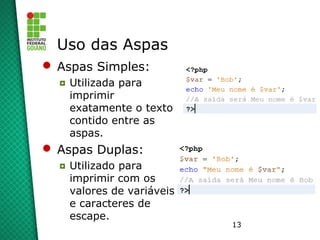 13
Uso das Aspas
 Aspas Simples:
◘ Utilizada para
imprimir
exatamente o texto
contido entre as
aspas.
 Aspas Duplas:
◘ Utilizado para
imprimir com os
valores de variáveis
e caracteres de
escape.
 