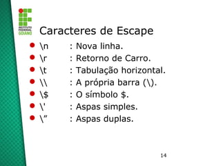 14
Caracteres de Escape
 n : Nova linha.
 r : Retorno de Carro.
 t : Tabulação horizontal.
  : A própria barra ().
 $ : O símbolo $.
 ' : Aspas simples.
 ” : Aspas duplas.
 