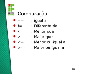 18
Comparação
 == : igual a
 != : Diferente de
 < : Menor que
 > : Maior que
 <= : Menor ou igual a
 >= : Maior ou igual a
 