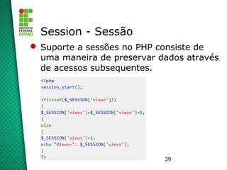 39
Session - Sessão
 Suporte a sessões no PHP consiste de
uma maneira de preservar dados através
de acessos subsequentes.
 