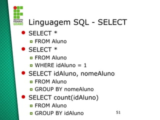 51
Linguagem SQL - SELECT
 SELECT *
◘ FROM Aluno
 SELECT *
◘ FROM Aluno
◘ WHERE idAluno = 1
 SELECT idAluno, nomeAluno
◘ FROM Aluno
◘ GROUP BY nomeAluno
 SELECT count(idAluno)
◘ FROM Aluno
◘ GROUP BY idAluno
 