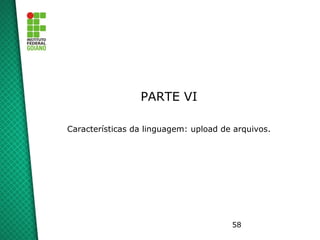 58
PARTE VI
Características da linguagem: upload de arquivos.
 