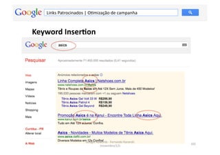 Links	
  Patrocinados	
  |	
  OMmização	
  de	
  campanha	
  



Keyword	
  Inser.on	
  




                               Google	
  Adwords	
  -­‐	
  Fernando	
  Kanarski	
  
                                                                                      101	
  
                                           (novembro/12)	
  
 