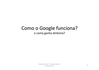 Como	
  o	
  Google	
  funciona?	
  	
  
    e	
  como	
  ganha	
  dinheiro?	
  




           Google	
  Adwords	
  -­‐	
  Fernando	
  Kanarski	
  
                                                                  11	
  
                       (novembro/12)	
  
 