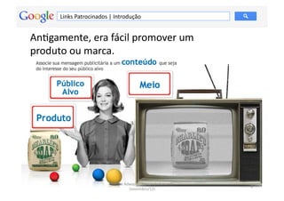 Links	
  Patrocinados	
  |	
  Introdução	
  


AnMgamente,	
  era	
  fácil	
  promover	
  um	
  	
  
produto	
  ou	
  marca.	
  




                                    Google	
  Adwords	
  -­‐	
  Fernando	
  Kanarski	
  
                                                                                           3	
  
                                                (novembro/12)	
  
 