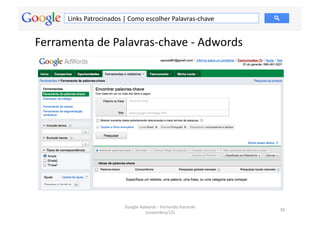 Links	
  Patrocinados	
  |	
  Como	
  escolher	
  Palavras-­‐chave	
  


Ferramenta	
  de	
  Palavras-­‐chave	
  -­‐	
  Adwords	
  




                                   Google	
  Adwords	
  -­‐	
  Fernando	
  Kanarski	
  
                                                                                          39	
  
                                               (novembro/12)	
  
 