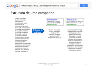 Links	
  Patrocinados	
  |	
  Como	
  escolher	
  Palavras-­‐chave	
  


Estrutura	
  de	
  uma	
  campanha	
  




                                  Google	
  Adwords	
  -­‐	
  Fernando	
  Kanarski	
  
                                                                                         41	
  
                                              (novembro/12)	
  
 