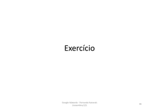 Exercício	
  




Google	
  Adwords	
  -­‐	
  Fernando	
  Kanarski	
  
                                                       46	
  
            (novembro/12)	
  
 