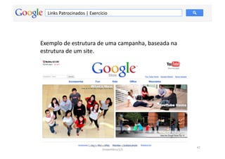 Links	
  Patrocinados	
  |	
  Exercício	
  




Exemplo	
  de	
  estrutura	
  de	
  uma	
  campanha,	
  baseada	
  na	
  
estrutura	
  de	
  um	
  site.	
  




                               Google	
  Adwords	
  -­‐	
  Fernando	
  Kanarski	
  
                                                                                      47	
  
                                           (novembro/12)	
  
 
