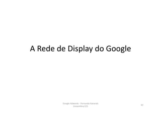 A	
  Rede	
  de	
  Display	
  do	
  Google	
  




              Google	
  Adwords	
  -­‐	
  Fernando	
  Kanarski	
  
                                                                     62	
  
                          (novembro/12)	
  
 