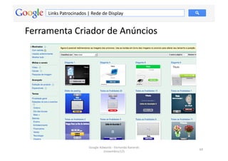 Links	
  Patrocinados	
  |	
  Rede	
  de	
  Display	
  


Ferramenta	
  Criador	
  de	
  Anúncios	
  




                                    Google	
  Adwords	
  -­‐	
  Fernando	
  Kanarski	
  
                                                                                           69	
  
                                                (novembro/12)	
  
 