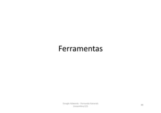 Ferramentas	
  




 Google	
  Adwords	
  -­‐	
  Fernando	
  Kanarski	
  
                                                        88	
  
             (novembro/12)	
  
 