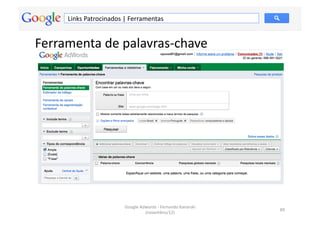 Links	
  Patrocinados	
  |	
  Ferramentas	
  


Ferramenta	
  de	
  palavras-­‐chave	
  




                                 Google	
  Adwords	
  -­‐	
  Fernando	
  Kanarski	
  
                                                                                        89	
  
                                             (novembro/12)	
  
 