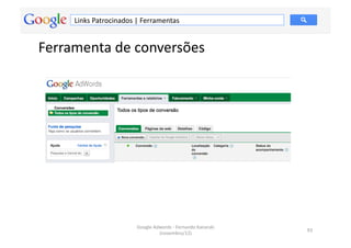 Links	
  Patrocinados	
  |	
  Ferramentas	
  


Ferramenta	
  de	
  conversões	
  




                                 Google	
  Adwords	
  -­‐	
  Fernando	
  Kanarski	
  
                                                                                        93	
  
                                             (novembro/12)	
  
 