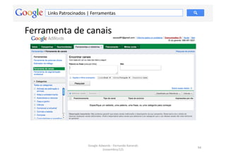 Links	
  Patrocinados	
  |	
  Ferramentas	
  


Ferramenta	
  de	
  canais	
  




                                 Google	
  Adwords	
  -­‐	
  Fernando	
  Kanarski	
  
                                                                                        94	
  
                                             (novembro/12)	
  
 