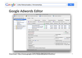 Links	
  Patrocinados	
  |	
  Ferramentas	
  


Google	
  Adwords	
  Editor	
  




                                     Google	
  Adwords	
  -­‐	
  Fernando	
  Kanarski	
  
Download:	
  hƒp://www.google.com/intl/pt-­‐BR/adwordseditor/	
  
                                    (novembro/12)	
  
                                                                                            96	
  
 